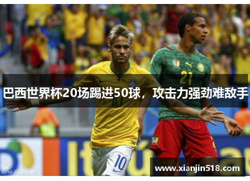 巴西世界杯20场踢进50球，攻击力强劲难敌手